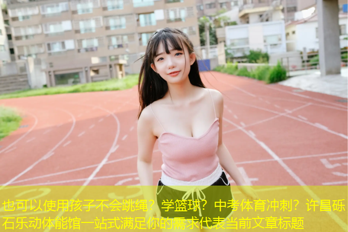 孩子不会跳绳？学篮球？中考体育冲刺？许昌砾石乐动体能馆一站式满足你的需求